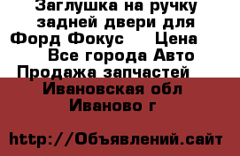 Заглушка на ручку задней двери для Форд Фокус 2 › Цена ­ 200 - Все города Авто » Продажа запчастей   . Ивановская обл.,Иваново г.